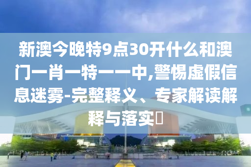 新澳今晚特9点30开什么和澳门一肖一特一一中,警惕虚假信息迷雾-完整释义、专家解读解释与落实?